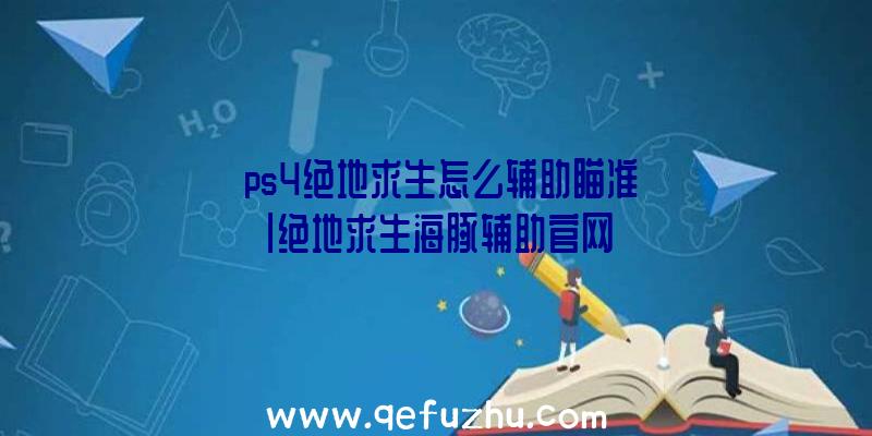 「ps4绝地求生怎么辅助瞄准」|绝地求生海豚辅助官网